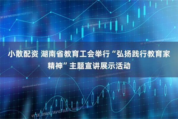小散配资 湖南省教育工会举行“弘扬践行教育家精神”主题宣讲展示活动