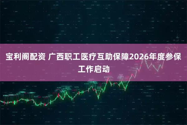 宝利阁配资 广西职工医疗互助保障2026年度参保工作启动