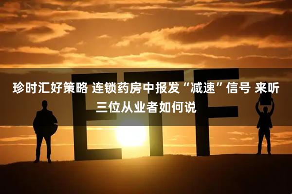 珍时汇好策略 连锁药房中报发“减速”信号 来听三位从业者如何说