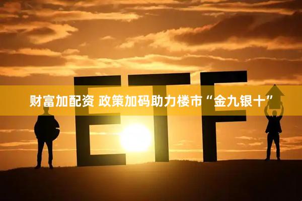 财富加配资 政策加码助力楼市“金九银十”