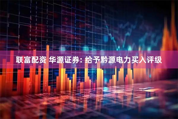 联富配资 华源证券: 给予黔源电力买入评级