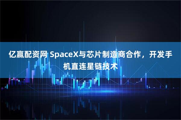 亿赢配资网 SpaceX与芯片制造商合作，开发手机直连星链技术