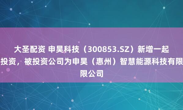 大圣配资 申昊科技（300853.SZ）新增一起对外投资，被投资公司为申昊（惠州）智慧能源科技有限公司