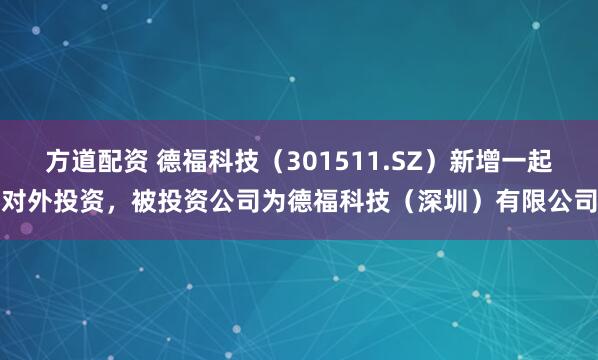 方道配资 德福科技（301511.SZ）新增一起对外投资，被投资公司为德福科技（深圳）有限公司