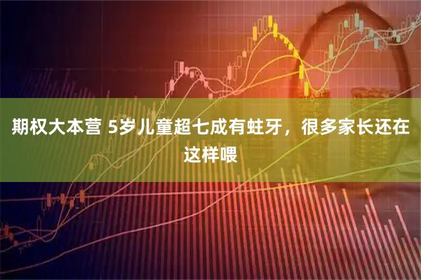 期权大本营 5岁儿童超七成有蛀牙，很多家长还在这样喂