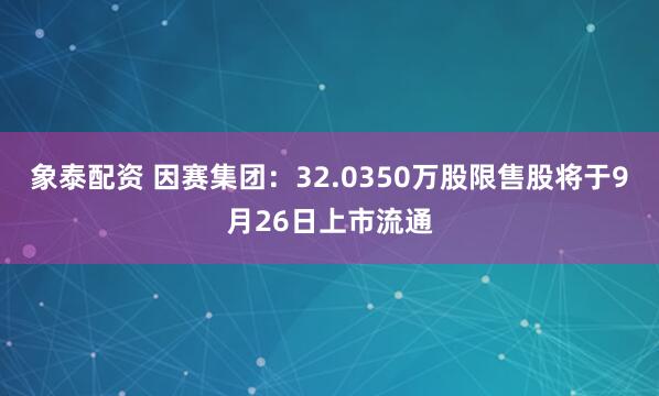 象泰配资 因赛集团：32.0350万股限售股将于9月26日上市流通