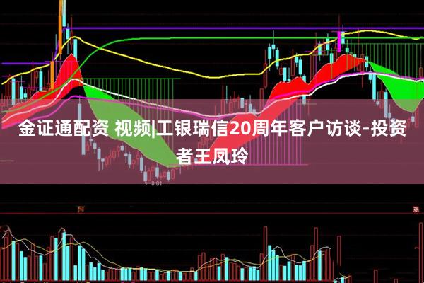 金证通配资 视频|工银瑞信20周年客户访谈-投资者王凤玲