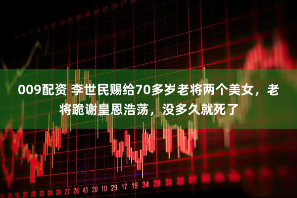 009配资 李世民赐给70多岁老将两个美女，老将跪谢皇恩浩荡，没多久就死了
