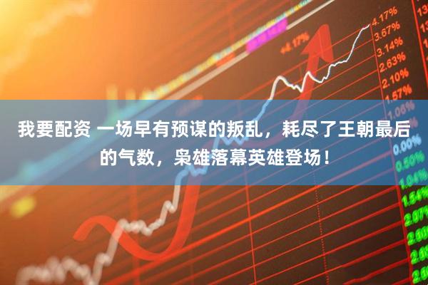 我要配资 一场早有预谋的叛乱，耗尽了王朝最后的气数，枭雄落幕英雄登场！