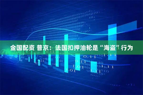 金国配资 普京：法国扣押油轮是“海盗”行为
