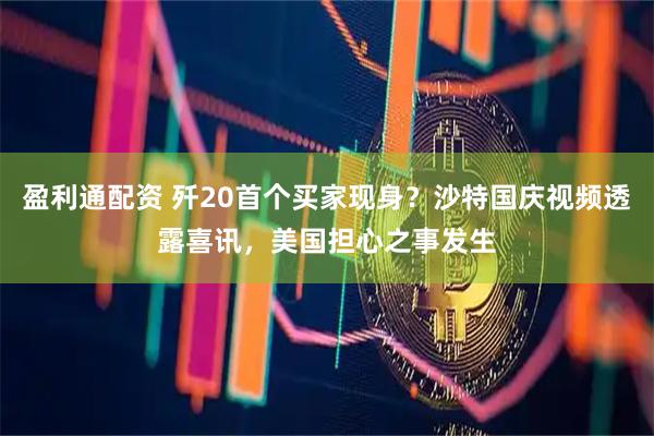 盈利通配资 歼20首个买家现身？沙特国庆视频透露喜讯，美国担心之事发生