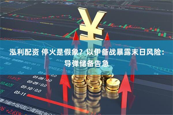 泓利配资 停火是假象？以伊备战暴露末日风险：导弹储备告急