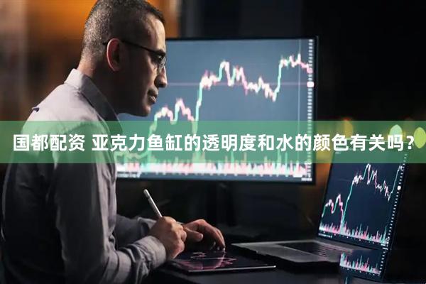 国都配资 亚克力鱼缸的透明度和水的颜色有关吗？