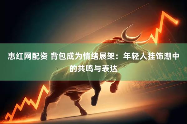 惠红网配资 背包成为情绪展架：年轻人挂饰潮中的共鸣与表达