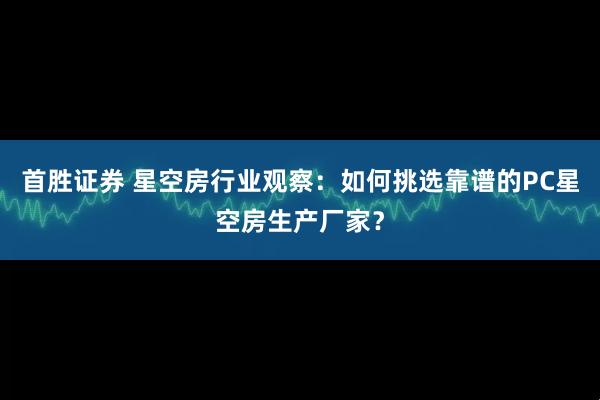 首胜证券 星空房行业观察：如何挑选靠谱的PC星空房生产厂家？