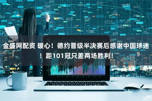 金盛网配资 暖心！德约晋级半决赛后感谢中国球迷！距101冠只差两场胜利！