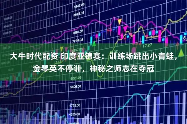 大牛时代配资 印度亚锦赛：训练场跳出小青蛙，金琴英不停训，神秘之师志在夺冠