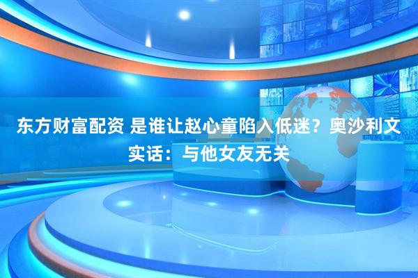 东方财富配资 是谁让赵心童陷入低迷？奥沙利文实话：与他女友无关