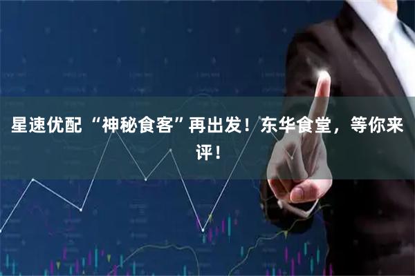 星速优配 “神秘食客”再出发！东华食堂，等你来评！