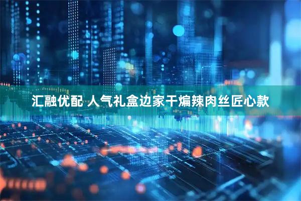 汇融优配 人气礼盒边家干煸辣肉丝匠心款