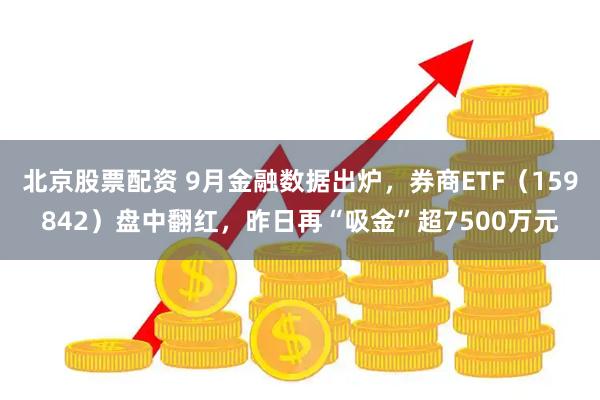北京股票配资 9月金融数据出炉，券商ETF（159842）盘中翻红，昨日再“吸金”超7500万元
