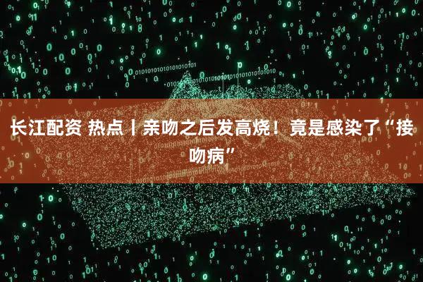 长江配资 热点丨亲吻之后发高烧！竟是感染了“接吻病”