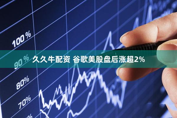 久久牛配资 谷歌美股盘后涨超2%