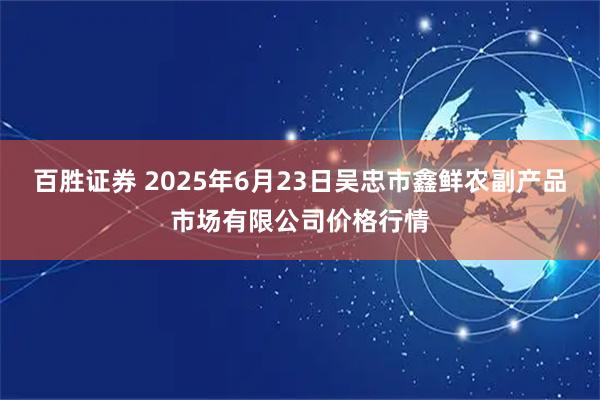 百胜证券 2025年6月23日吴忠市鑫鲜农副产品市场有限公司价格行情