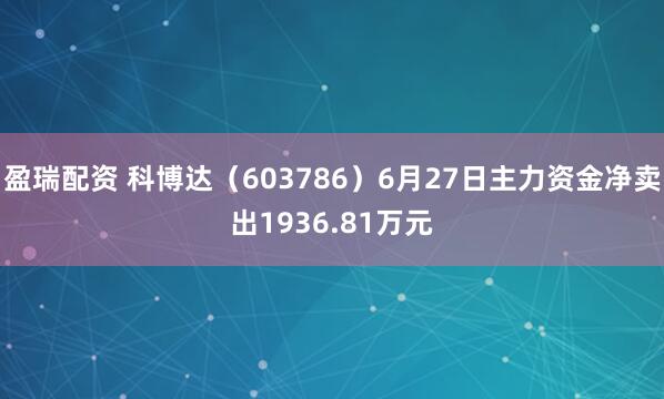 盈瑞配资 科博达（603786）6月27日主力资金净卖出1936.81万元