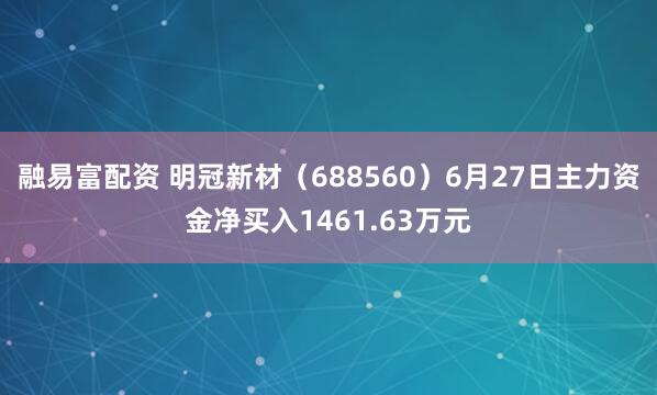 融易富配资 明冠新材（688560）6月27日主力资金净买入1461.63万元