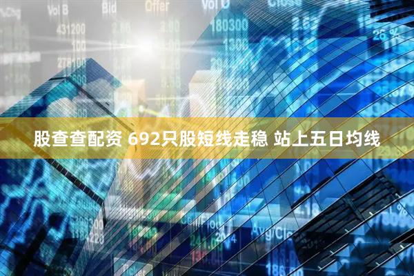 股查查配资 692只股短线走稳 站上五日均线