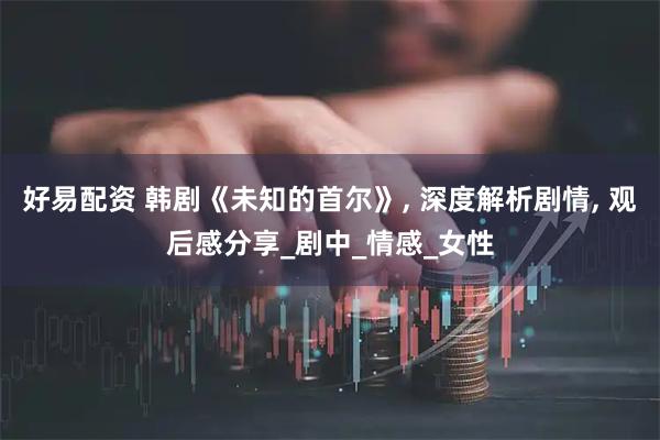 好易配资 韩剧《未知的首尔》, 深度解析剧情, 观后感分享_剧中_情感_女性