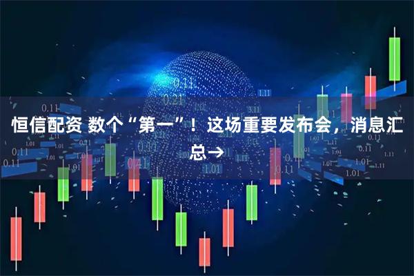 恒信配资 数个“第一”！这场重要发布会，消息汇总→