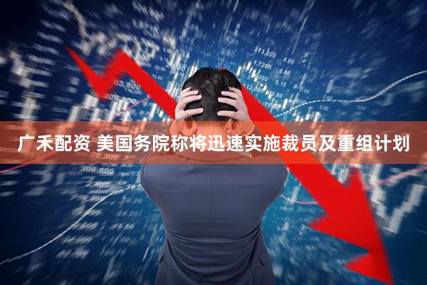 广禾配资 美国务院称将迅速实施裁员及重组计划