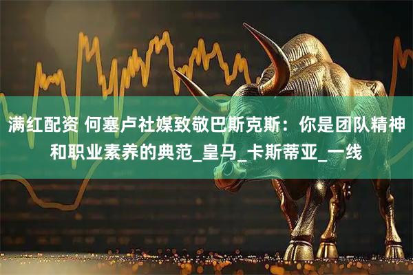满红配资 何塞卢社媒致敬巴斯克斯：你是团队精神和职业素养的典范_皇马_卡斯蒂亚_一线