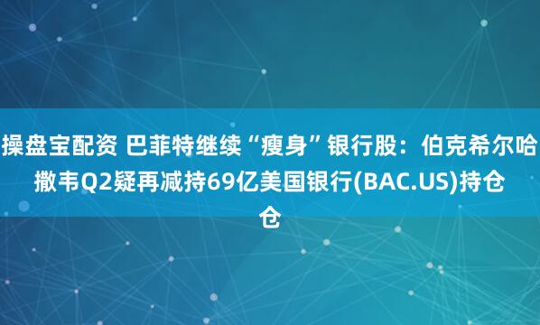 操盘宝配资 巴菲特继续“瘦身”银行股：伯克希尔哈撒韦Q2疑再减持69亿美国银行(BAC.US)持仓