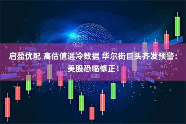 启盈优配 高估值遇冷数据 华尔街巨头齐发预警：美股恐临修正！