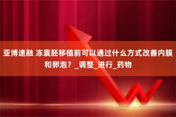 亚博速融 冻囊胚移植前可以通过什么方式改善内膜和卵泡？_调整_进行_药物