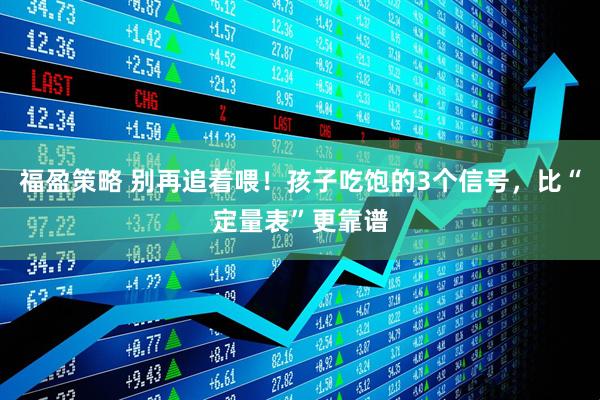 福盈策略 别再追着喂！孩子吃饱的3个信号，比“定量表”更靠谱