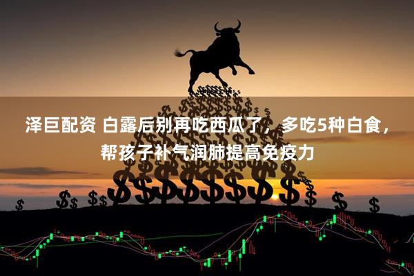 泽巨配资 白露后别再吃西瓜了，多吃5种白食，帮孩子补气润肺提高免疫力