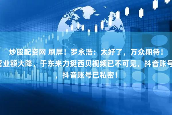 炒股配资网 刷屏！罗永浩：太好了，万众期待！！西贝营业额大降，于东来力挺西贝视频已不可见，抖音账号已私密！