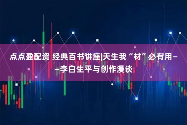 点点盈配资 经典百书讲座|天生我“材”必有用——李白生平与创作漫谈
