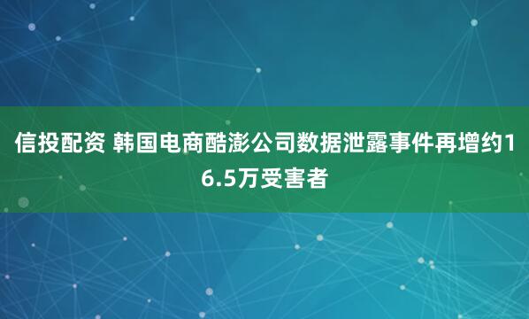 信投配资 韩国电商酷澎公司数据泄露事件再增约16.5万受害者