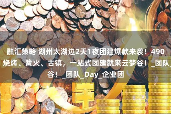 融汇策略 湖州太湖边2天1夜团建爆款来袭！490元全包玩水、烧烤、篝火、古镇，一站式团建就来云梦谷！_团队_Day_企业团