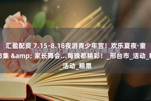 汇盈配资 7.15-8.18夜游青少年宫！欢乐夏夜·童趣市集 & 家长舞会...每晚都精彩！_邢台市_活动_粮票
