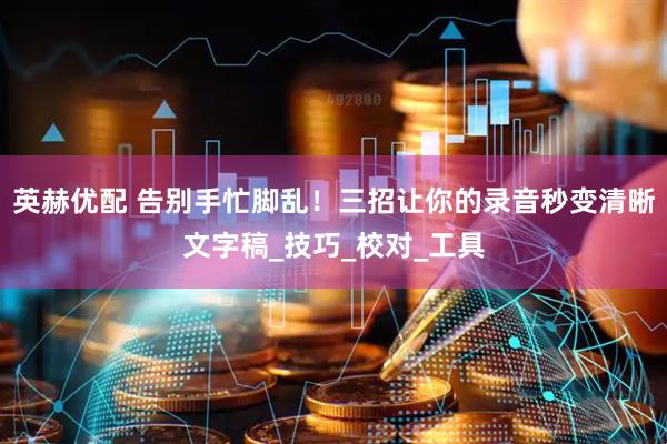 英赫优配 告别手忙脚乱！三招让你的录音秒变清晰文字稿_技巧_校对_工具