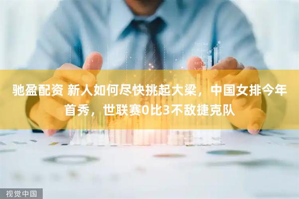 驰盈配资 新人如何尽快挑起大梁,中国女排今年首秀,世联赛0比3不敌捷克队